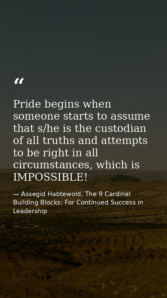 Pride begins when someone starts to assume that s/he is the custodian of all truths and attempts to be right in all circ — Assegid Habtewold, The 9 Cardinal Building Blocks: For Continued Success in Leadership