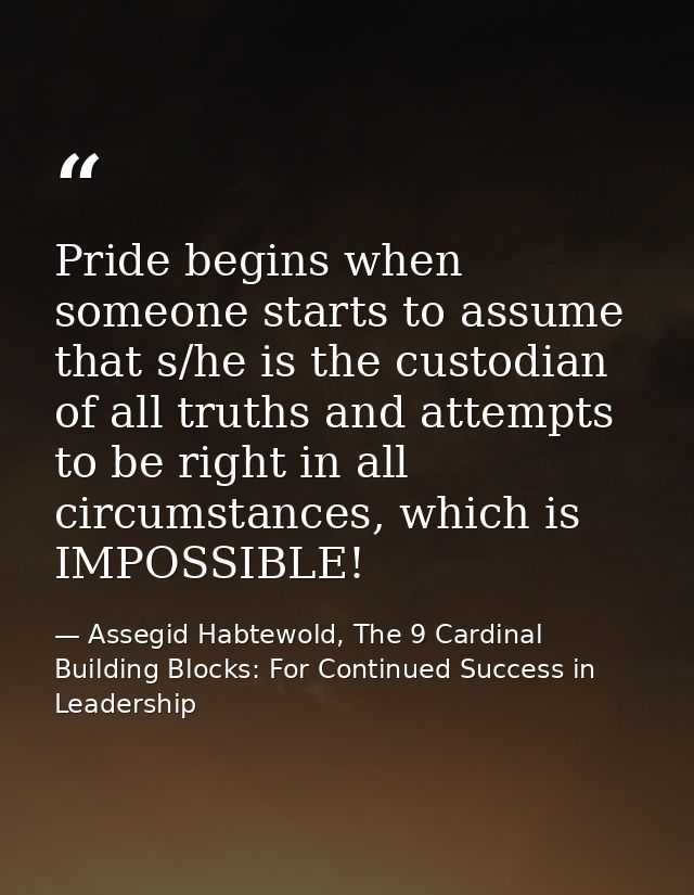 Pride begins when someone starts to assume that s/he is the custodian of all truths and attempts to be right in all circ — Assegid Habtewold, The 9 Cardinal Building Blocks: For Continued Success in Leadership