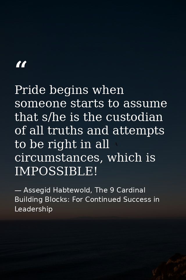Pride begins when someone starts to assume that s/he is the custodian of all truths and attempts to be right in all circ — Assegid Habtewold, The 9 Cardinal Building Blocks: For Continued Success in Leadership