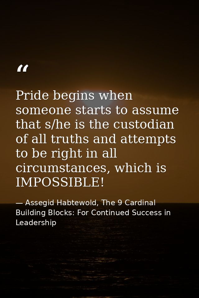 Pride begins when someone starts to assume that s/he is the custodian of all truths and attempts to be right in all circ — Assegid Habtewold, The 9 Cardinal Building Blocks: For Continued Success in Leadership
