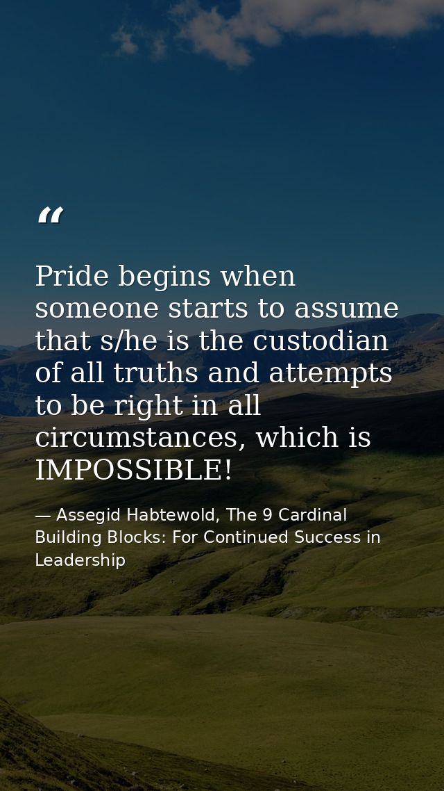 Pride begins when someone starts to assume that s/he is the custodian of all truths and attempts to be right in all circ — Assegid Habtewold, The 9 Cardinal Building Blocks: For Continued Success in Leadership