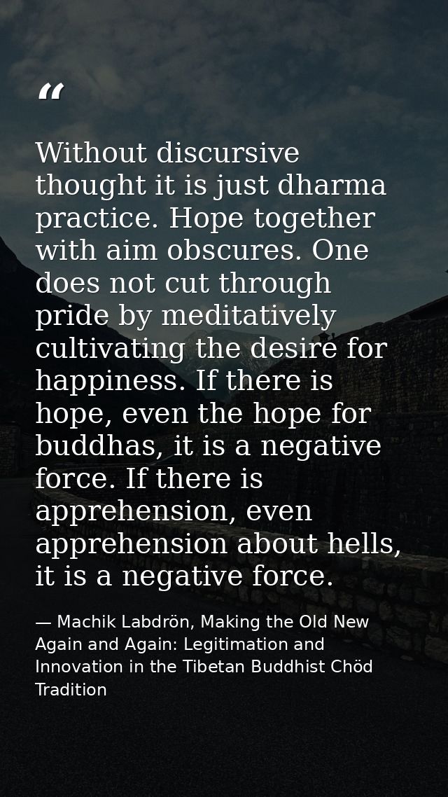 Without discursive thought it is just dharma practice. Hope together with aim obscures. One does not cut through pride b — Machik Labdrön, Making the Old New Again and Again: Legitimation and Innovation in the Tibetan Buddhist Chöd Tradition