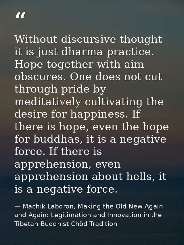 Without discursive thought it is just dharma practice. Hope together with aim obscures. One does not cut through pride b — Machik Labdrön, Making the Old New Again and Again: Legitimation and Innovation in the Tibetan Buddhist Chöd Tradition