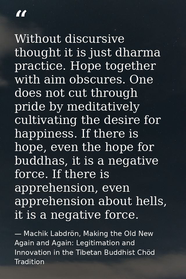 Without discursive thought it is just dharma practice. Hope together with aim obscures. One does not cut through pride b — Machik Labdrön, Making the Old New Again and Again: Legitimation and Innovation in the Tibetan Buddhist Chöd Tradition