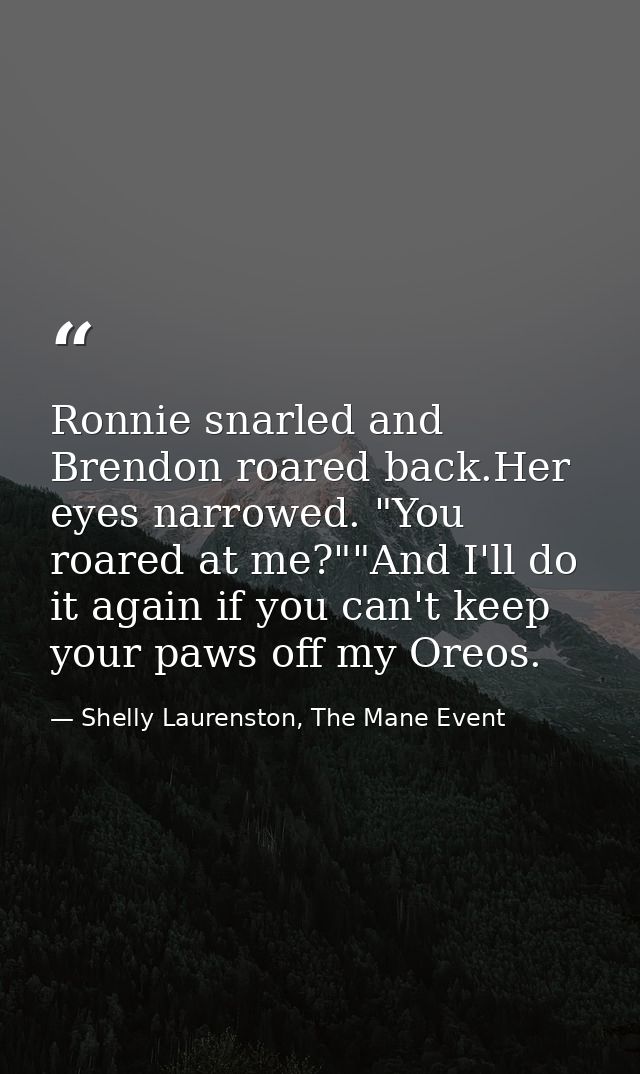 Ronnie snarled and Brendon roared back.Her eyes narrowed. "You roared at me?""And I'll do it again if you can't keep you — Shelly Laurenston, The Mane Event