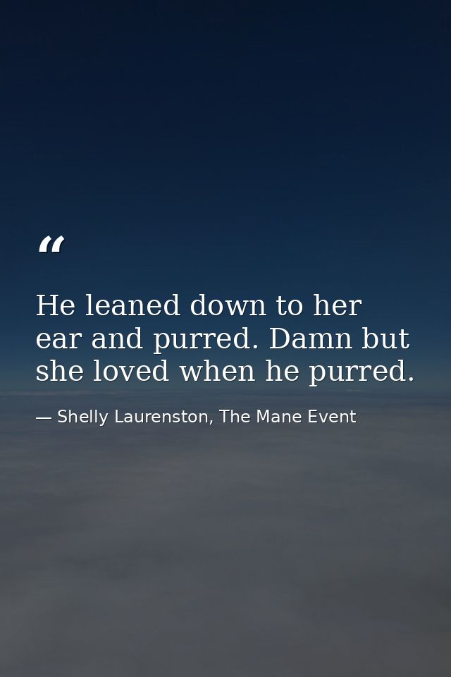 He leaned down to her ear and purred. Damn but she loved when he purred. — Shelly Laurenston, The Mane Event