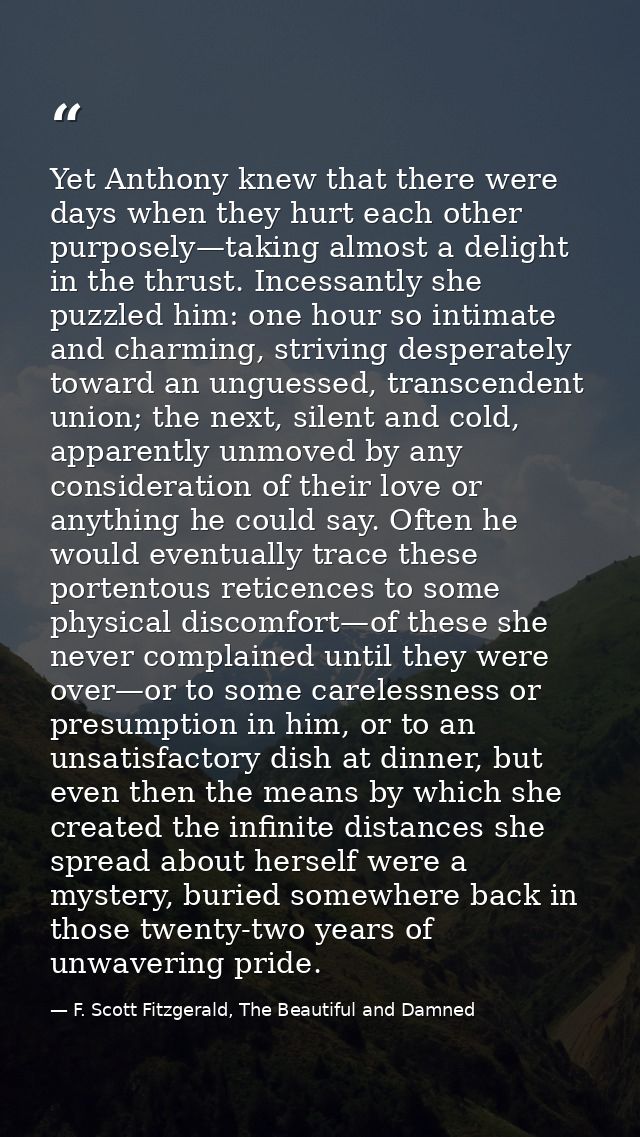 Yet Anthony knew that there were days when they hurt each other purposely—taking almost a delight in the thrust. Incessa — F. Scott Fitzgerald, The Beautiful and Damned