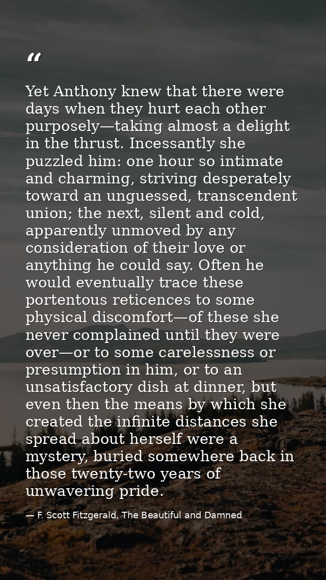 Yet Anthony knew that there were days when they hurt each other purposely—taking almost a delight in the thrust. Incessa — F. Scott Fitzgerald, The Beautiful and Damned