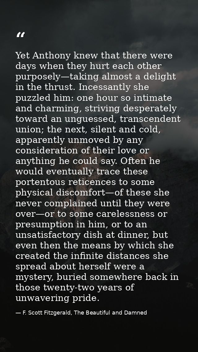 Yet Anthony knew that there were days when they hurt each other purposely—taking almost a delight in the thrust. Incessa — F. Scott Fitzgerald, The Beautiful and Damned