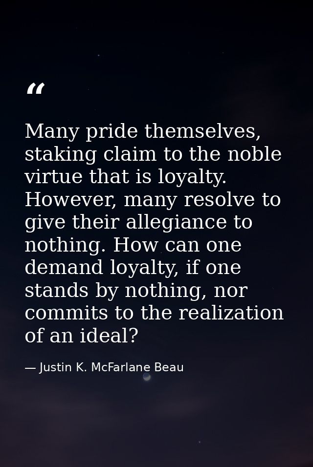 Many pride themselves, staking claim to the noble virtue that is loyalty. However, many resolve to give their allegiance — Justin K. McFarlane Beau