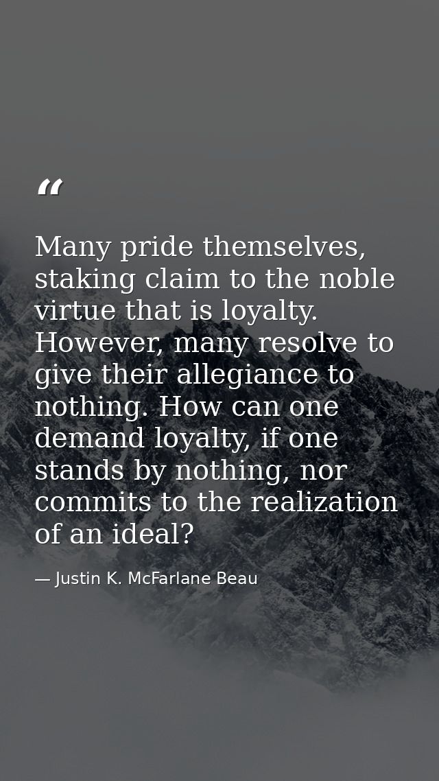 Many pride themselves, staking claim to the noble virtue that is loyalty. However, many resolve to give their allegiance — Justin K. McFarlane Beau