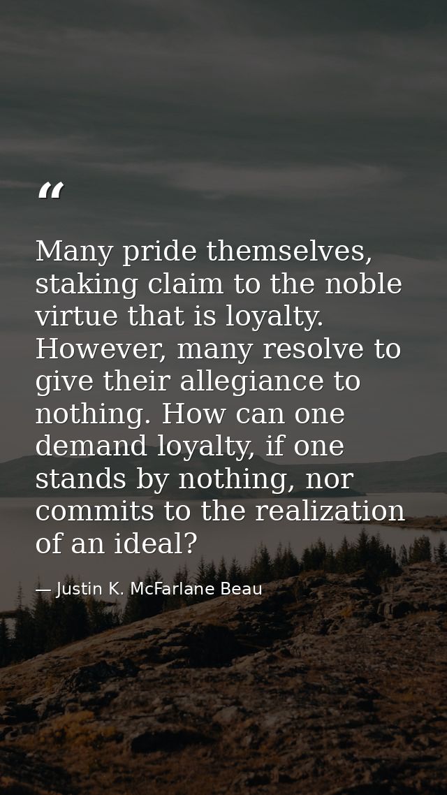 Many pride themselves, staking claim to the noble virtue that is loyalty. However, many resolve to give their allegiance — Justin K. McFarlane Beau