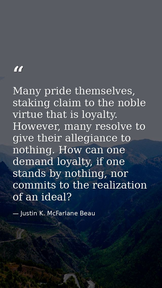 Many pride themselves, staking claim to the noble virtue that is loyalty. However, many resolve to give their allegiance — Justin K. McFarlane Beau