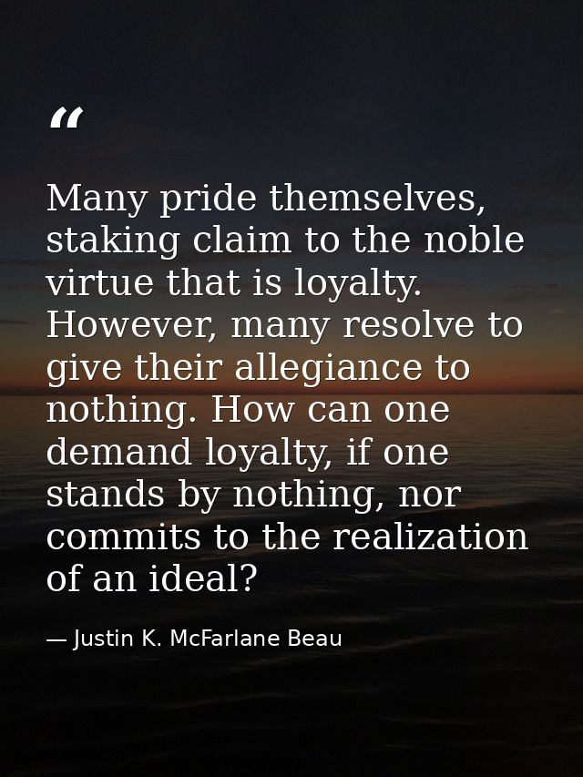 Many pride themselves, staking claim to the noble virtue that is loyalty. However, many resolve to give their allegiance — Justin K. McFarlane Beau