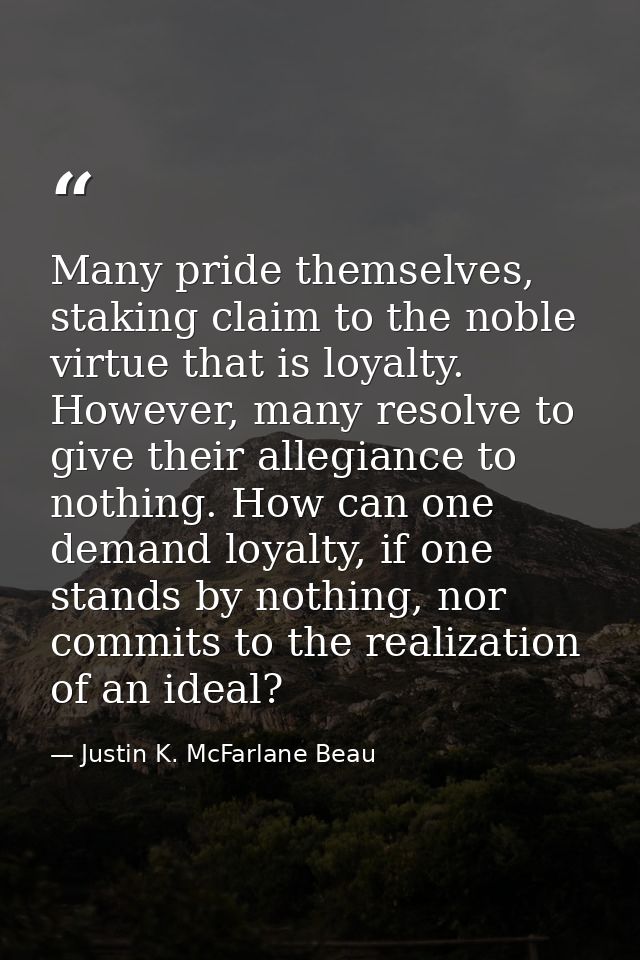 Many pride themselves, staking claim to the noble virtue that is loyalty. However, many resolve to give their allegiance — Justin K. McFarlane Beau