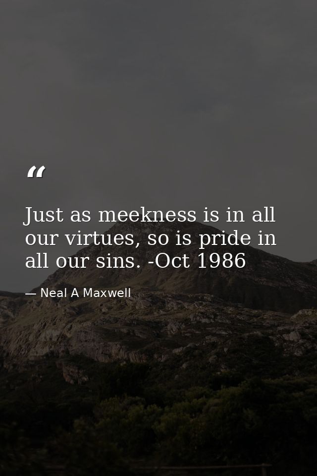 Just as meekness is in all our virtues, so is pride in all our sins. -Oct 1986 — Neal A Maxwell