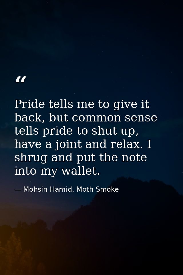 Pride tells me to give it back, but common sense tells pride to shut up, have a joint and relax. I shrug and put the not — Mohsin Hamid, Moth Smoke