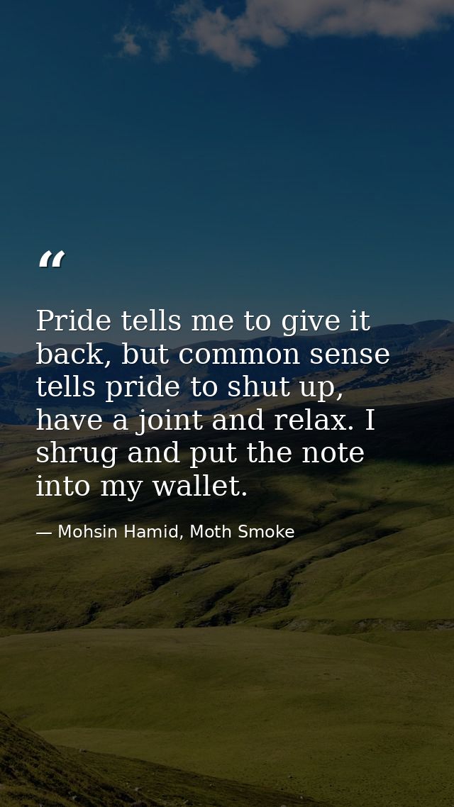 Pride tells me to give it back, but common sense tells pride to shut up, have a joint and relax. I shrug and put the not — Mohsin Hamid, Moth Smoke