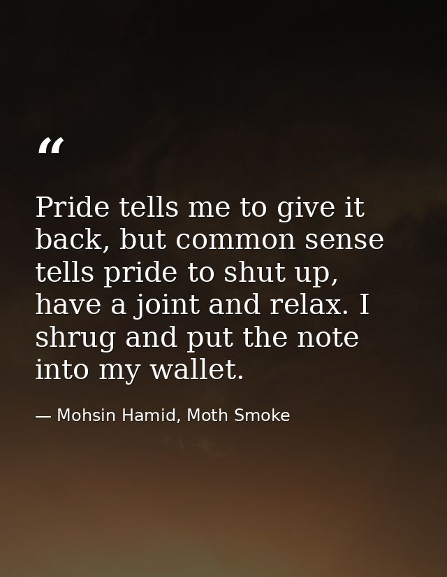 Pride tells me to give it back, but common sense tells pride to shut up, have a joint and relax. I shrug and put the not — Mohsin Hamid, Moth Smoke