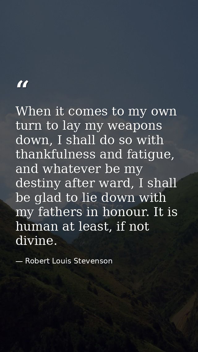 When it comes to my own turn to lay my weapons down, I shall do so with thankfulness and fatigue, and whatever be my des — Robert Louis Stevenson