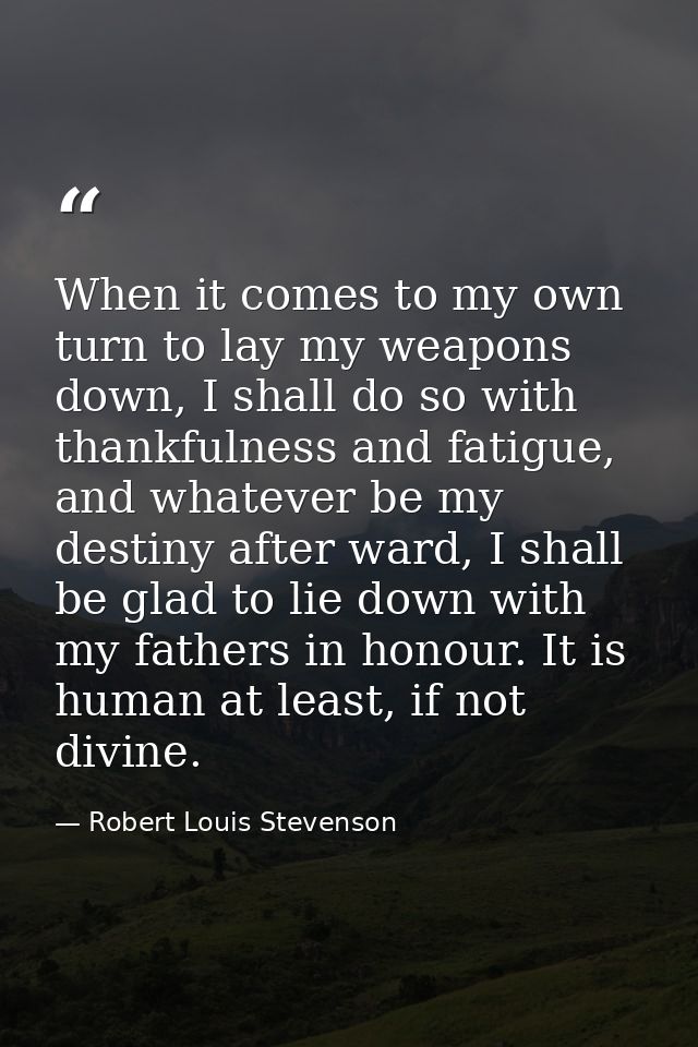 When it comes to my own turn to lay my weapons down, I shall do so with thankfulness and fatigue, and whatever be my des — Robert Louis Stevenson