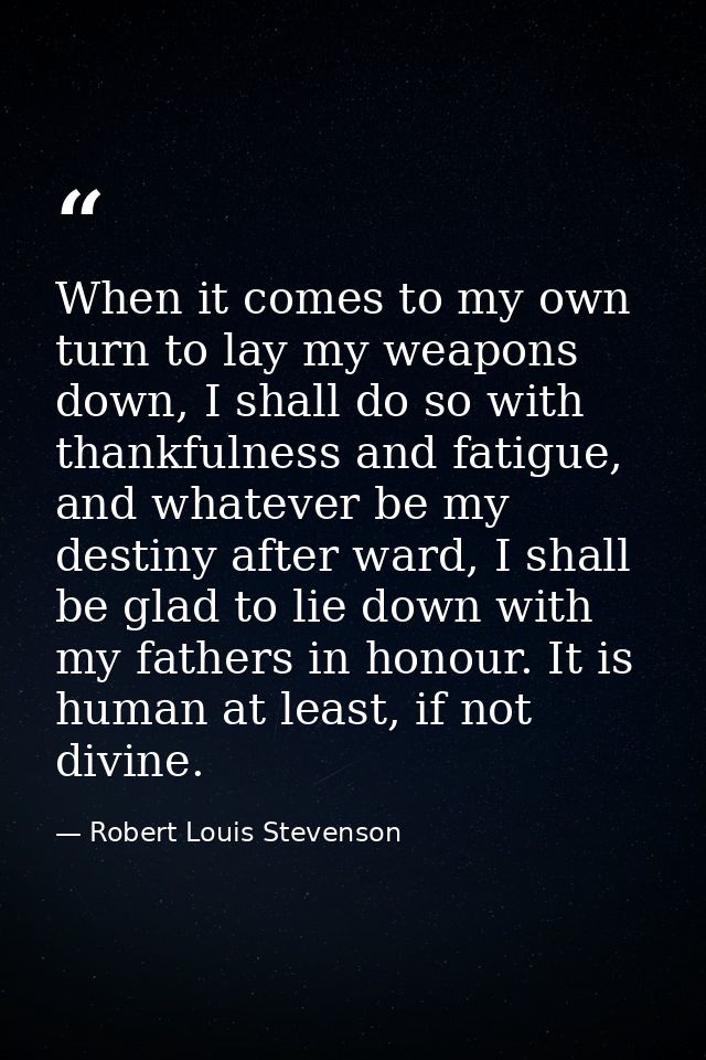 When it comes to my own turn to lay my weapons down, I shall do so with thankfulness and fatigue, and whatever be my des — Robert Louis Stevenson