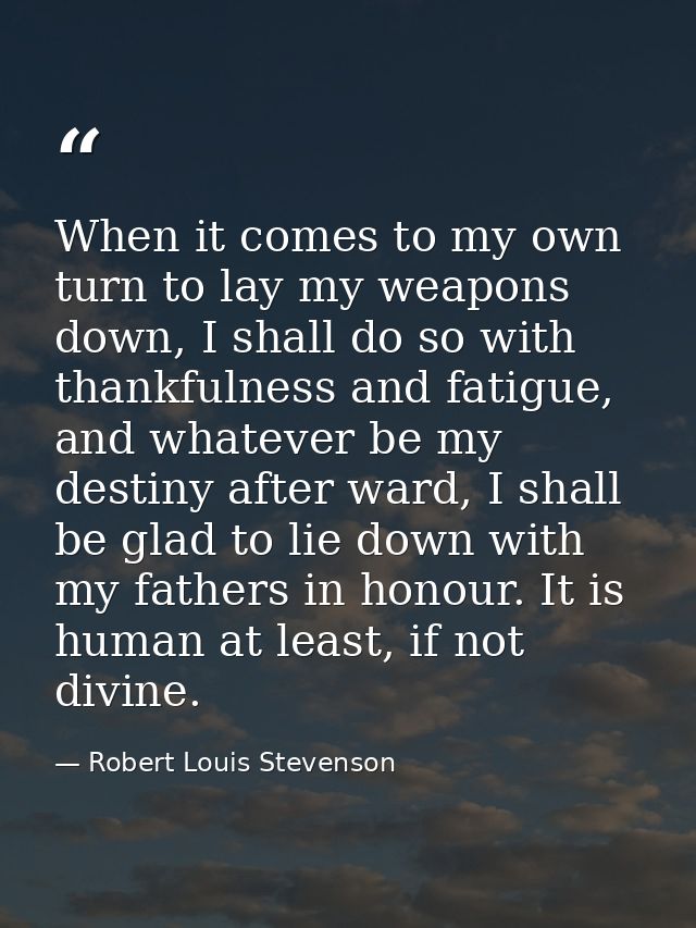When it comes to my own turn to lay my weapons down, I shall do so with thankfulness and fatigue, and whatever be my des — Robert Louis Stevenson