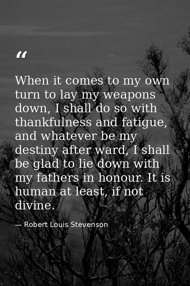 When it comes to my own turn to lay my weapons down, I shall do so with thankfulness and fatigue, and whatever be my des — Robert Louis Stevenson