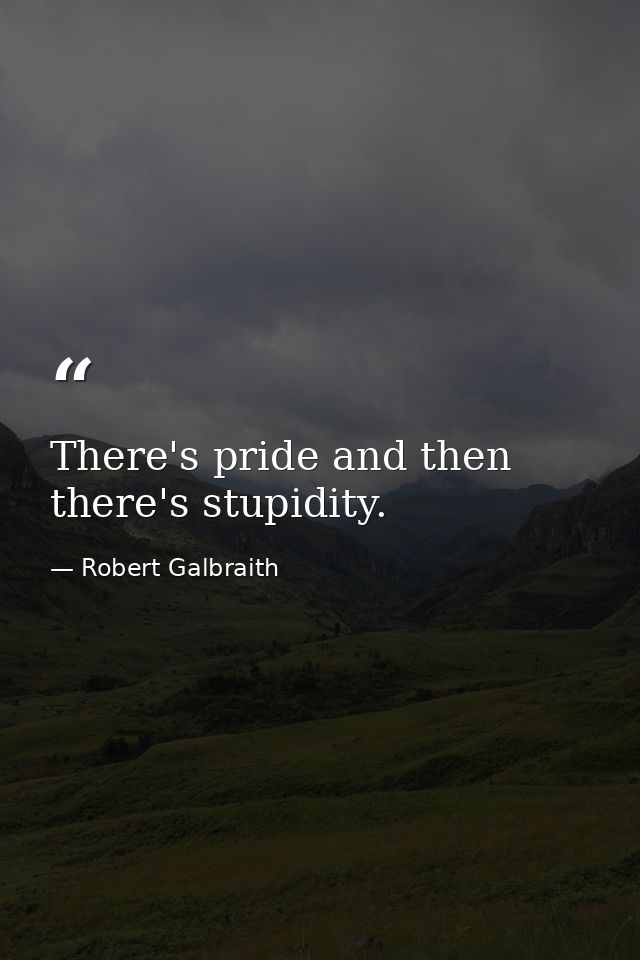 There's pride and then there's stupidity. — Robert Galbraith