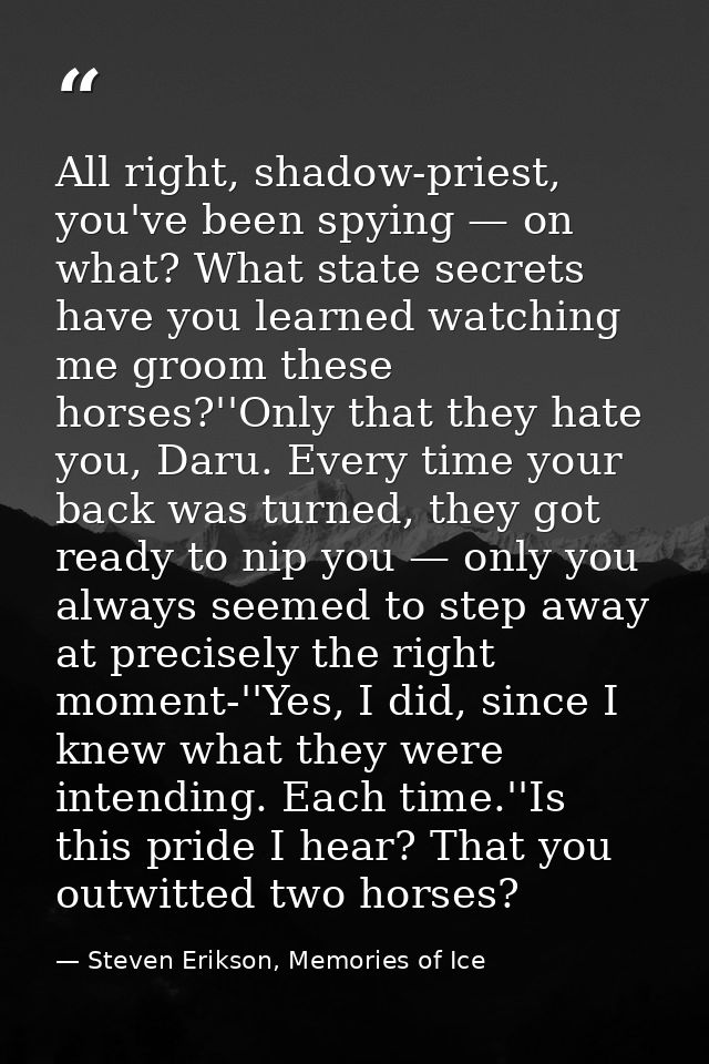 All right, shadow-priest, you've been spying — on what? What state secrets have you learned watching me groom these hors — Steven Erikson, Memories of Ice