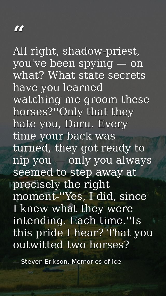 All right, shadow-priest, you've been spying — on what? What state secrets have you learned watching me groom these hors — Steven Erikson, Memories of Ice