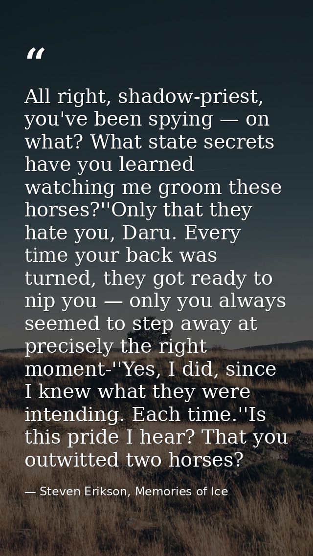 All right, shadow-priest, you've been spying — on what? What state secrets have you learned watching me groom these hors — Steven Erikson, Memories of Ice