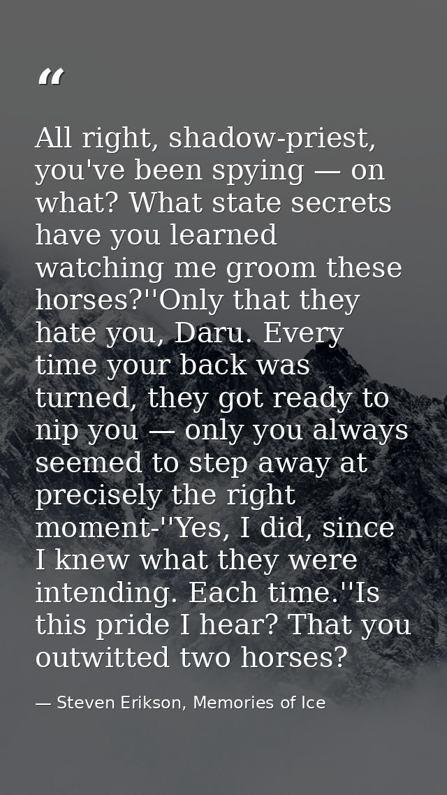 All right, shadow-priest, you've been spying — on what? What state secrets have you learned watching me groom these hors — Steven Erikson, Memories of Ice