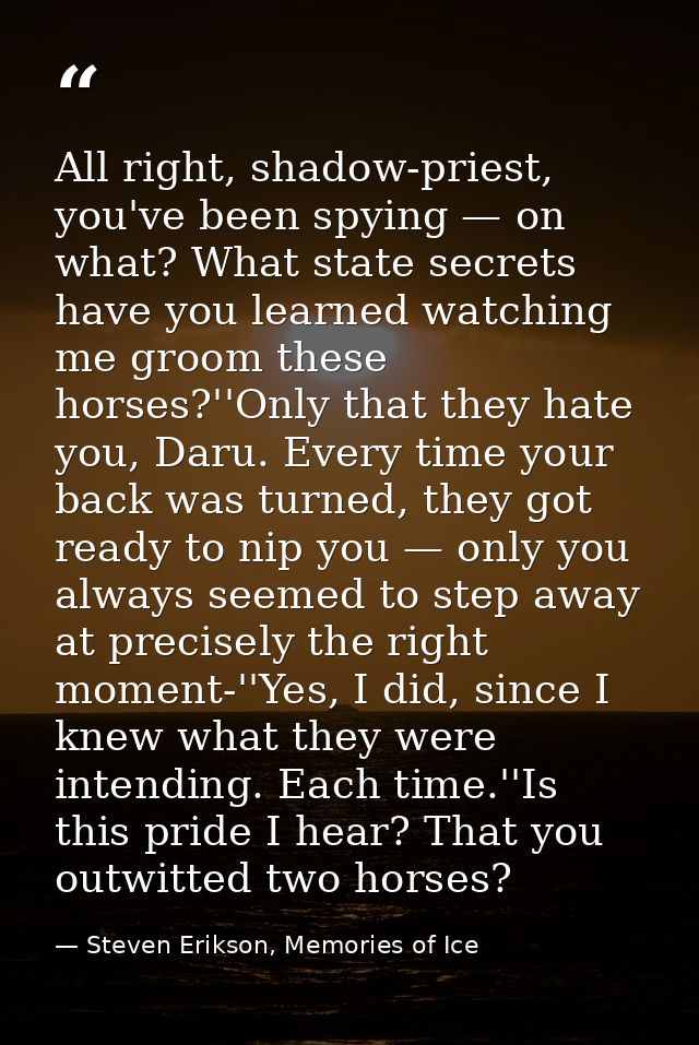 All right, shadow-priest, you've been spying — on what? What state secrets have you learned watching me groom these hors — Steven Erikson, Memories of Ice