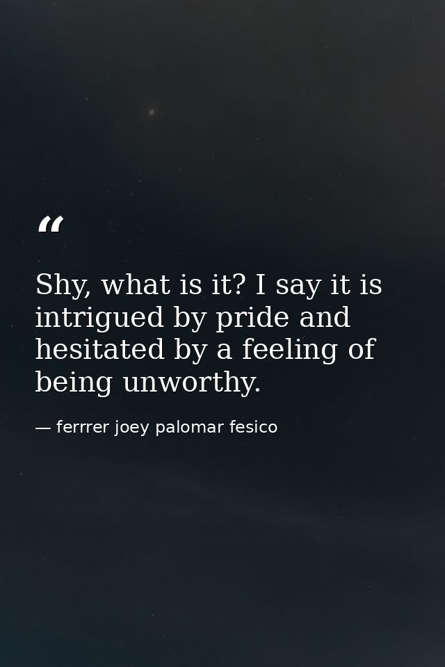 Shy, what is it? I say it is intrigued by pride and hesitated by a feeling of being unworthy. — ferrrer joey palomar fesico