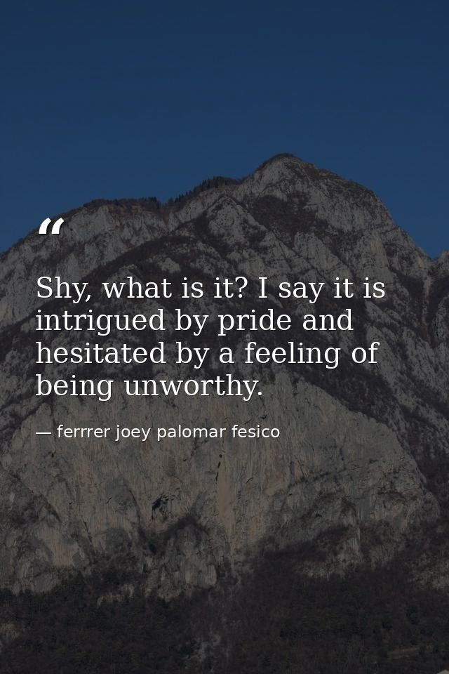 Shy, what is it? I say it is intrigued by pride and hesitated by a feeling of being unworthy. — ferrrer joey palomar fesico