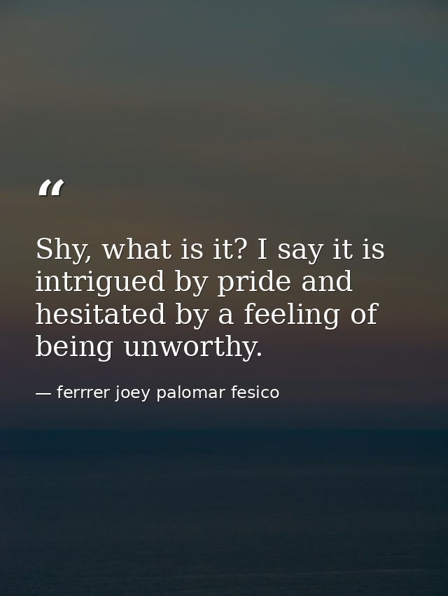 Shy, what is it? I say it is intrigued by pride and hesitated by a feeling of being unworthy. — ferrrer joey palomar fesico