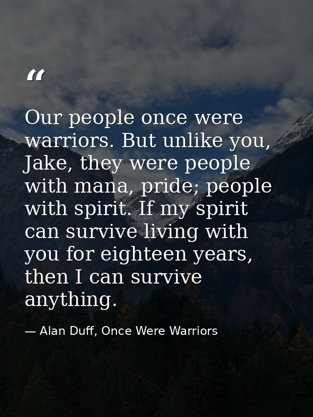 Our people once were warriors. But unlike you, Jake, they were people with mana, pride; people with spirit. If my spirit — Alan Duff, Once Were Warriors