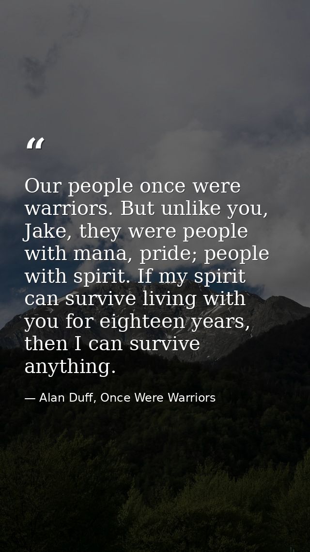 Our people once were warriors. But unlike you, Jake, they were people with mana, pride; people with spirit. If my spirit — Alan Duff, Once Were Warriors