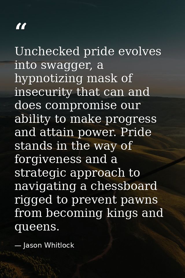 Unchecked pride evolves into swagger, a hypnotizing mask of insecurity that can and does compromise our ability to make  — Jason Whitlock