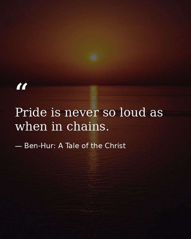 Pride is never so loud as when in chains. — Ben-Hur: A Tale of the Christ