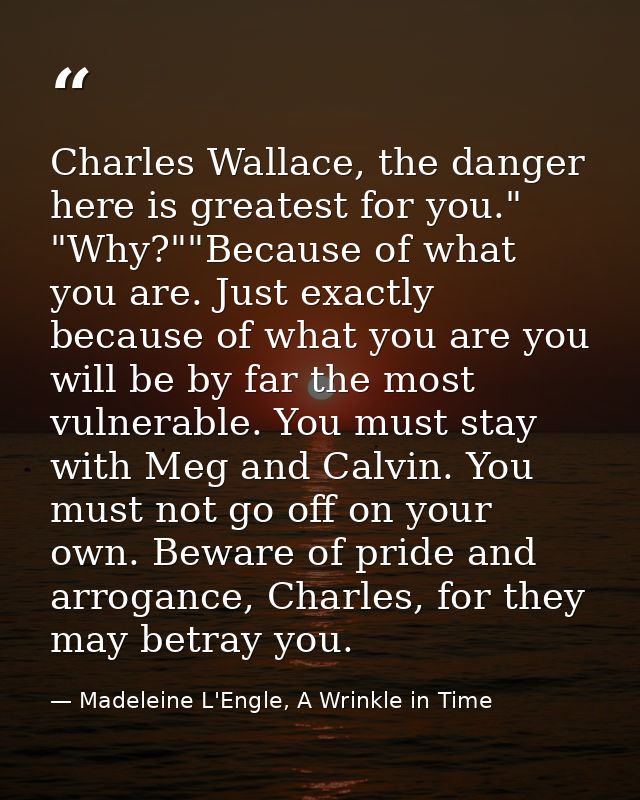 Charles Wallace, the danger here is greatest for you." "Why?""Because of what you are. Just exactly because of what you  — Madeleine L'Engle, A Wrinkle in Time