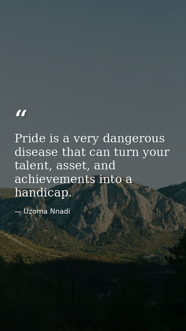 Pride is a very dangerous disease that can turn your talent, asset, and achievements into a handicap. — Uzoma Nnadi