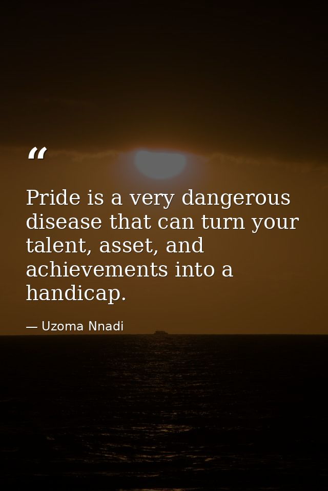 Pride is a very dangerous disease that can turn your talent, asset, and achievements into a handicap. — Uzoma Nnadi