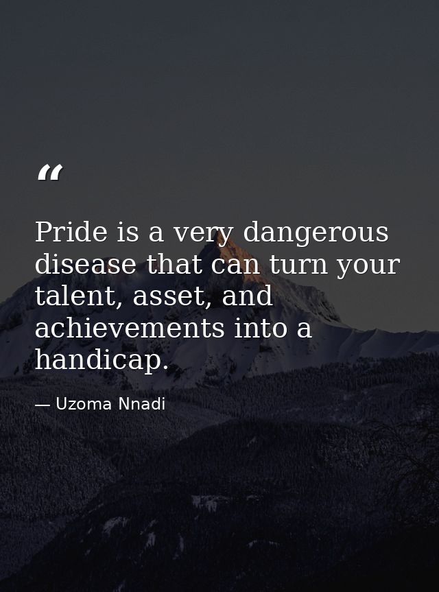 Pride is a very dangerous disease that can turn your talent, asset, and achievements into a handicap. — Uzoma Nnadi