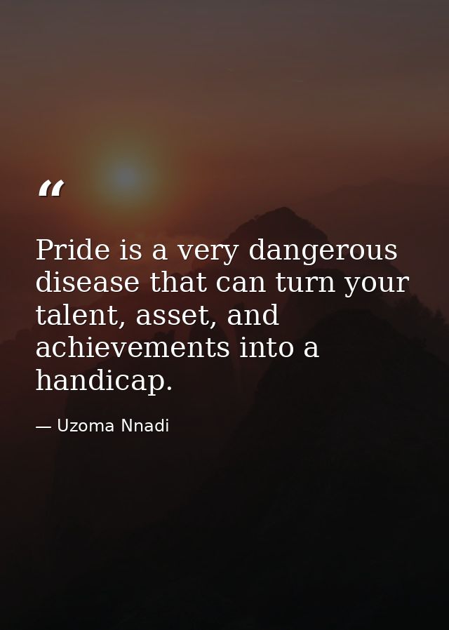 Pride is a very dangerous disease that can turn your talent, asset, and achievements into a handicap. — Uzoma Nnadi