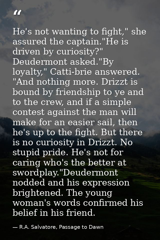 He's not wanting to fight," she assured the captain."He is driven by curiosity?" Deudermont asked."By loyalty," Catti-br — R.A. Salvatore, Passage to Dawn