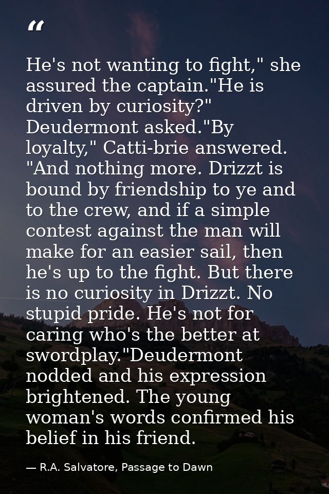 He's not wanting to fight," she assured the captain."He is driven by curiosity?" Deudermont asked."By loyalty," Catti-br — R.A. Salvatore, Passage to Dawn