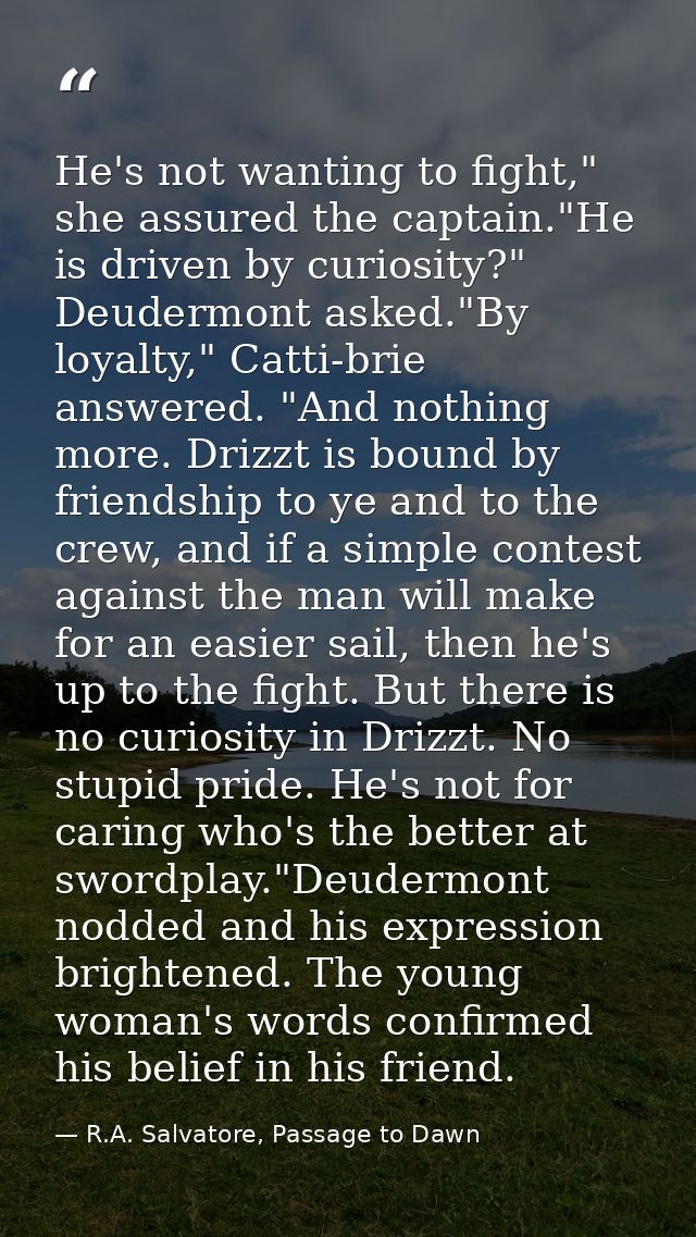 He's not wanting to fight," she assured the captain."He is driven by curiosity?" Deudermont asked."By loyalty," Catti-br — R.A. Salvatore, Passage to Dawn