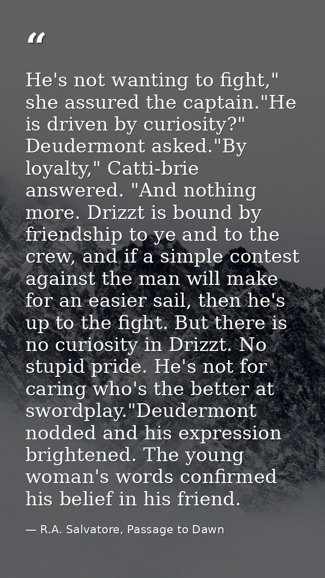 He's not wanting to fight," she assured the captain."He is driven by curiosity?" Deudermont asked."By loyalty," Catti-br — R.A. Salvatore, Passage to Dawn